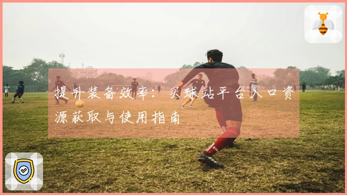 提升装备效率：买球站平台入口资源获取与使用指南