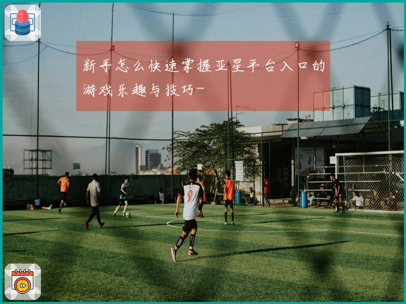 新手怎么快速掌握亚星平台入口的游戏乐趣与技巧-