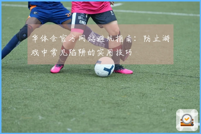 华体会官方网站避坑指南：防止游戏中常见陷阱的实用技巧