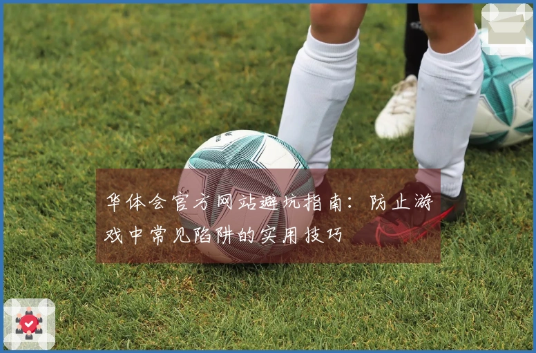 华体会官方网站避坑指南：防止游戏中常见陷阱的实用技巧