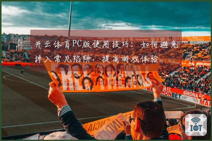 开云体育PC版使用技巧：如何避免掉入常见陷阱，提高游戏体验