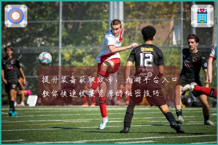 提升装备获取效率，九游平台入口教你快速收集资源的秘密技巧