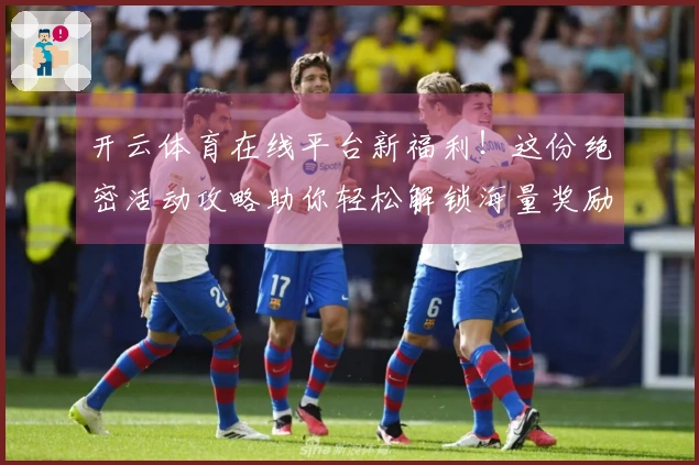 开云体育在线平台新福利！这份绝密活动攻略助你轻松解锁海量奖励