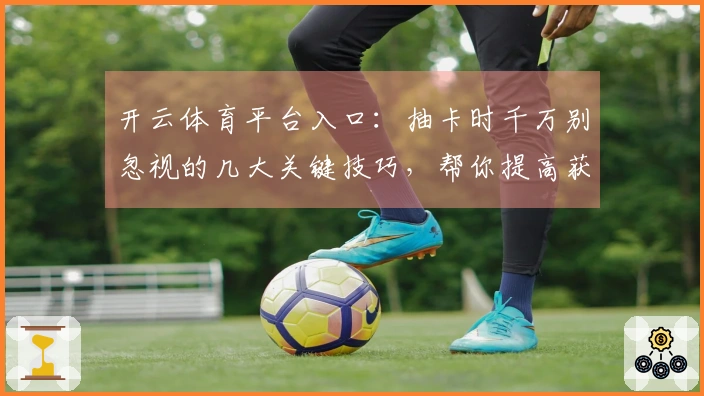 开云体育平台入口：抽卡时千万别忽视的几大关键技巧，帮你提高获取稀有角色的概率