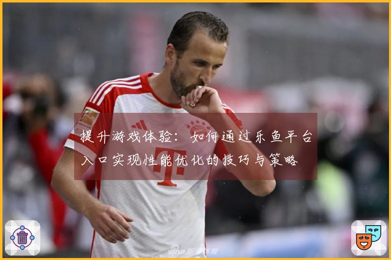 提升游戏体验：如何通过乐鱼平台入口实现性能优化的技巧与策略