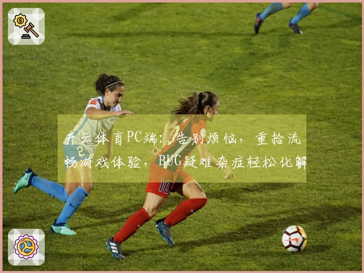 开云体育PC端：告别烦恼，重拾流畅游戏体验，BUG疑难杂症轻松化解