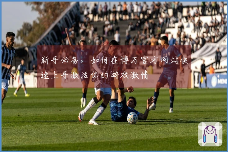 新手必备，如何在博万官方网站快速上手激活你的游戏激情