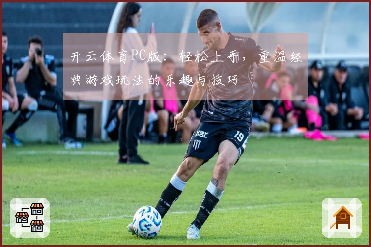 开云体育PC版：轻松上手，重温经典游戏玩法的乐趣与技巧