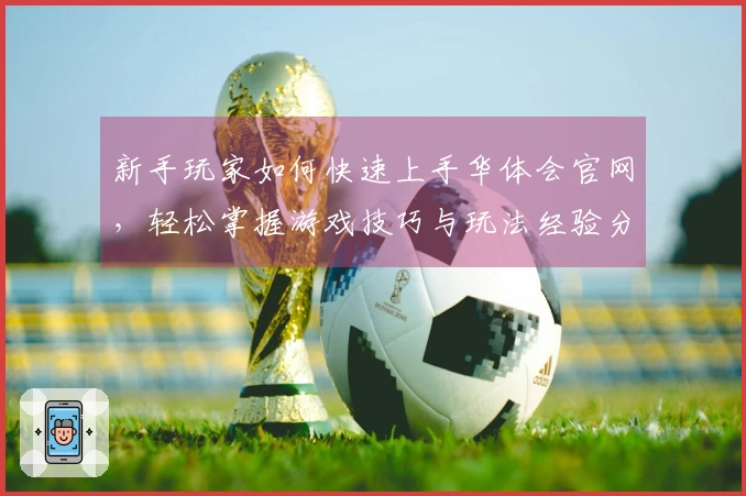 新手玩家如何快速上手华体会官网，轻松掌握游戏技巧与玩法经验分享