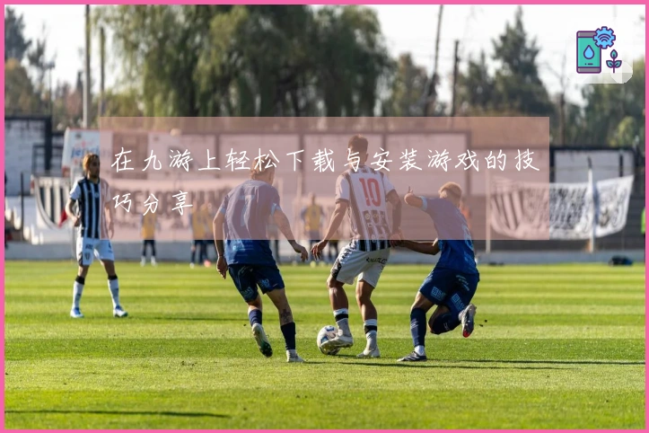在九游上轻松下载与安装游戏的技巧分享