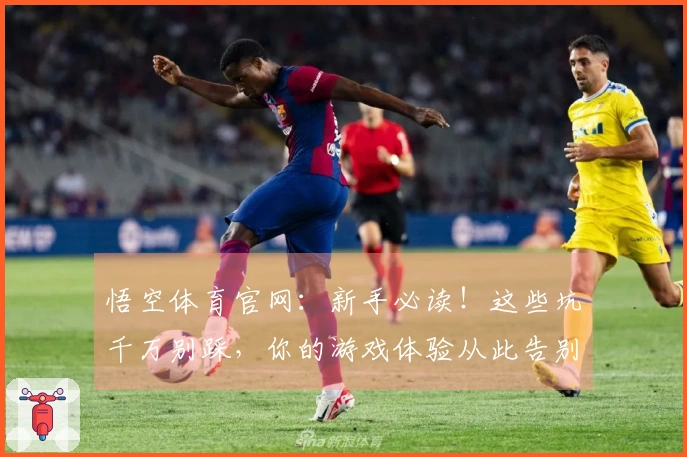 悟空体育官网：新手必读！这些坑千万别踩，你的游戏体验从此告别“窒息”