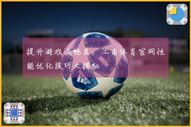 提升游戏流畅度，江南体育官网性能优化技巧大揭秘