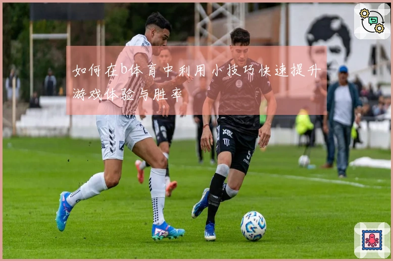 如何在b体育中利用小技巧快速提升游戏体验与胜率