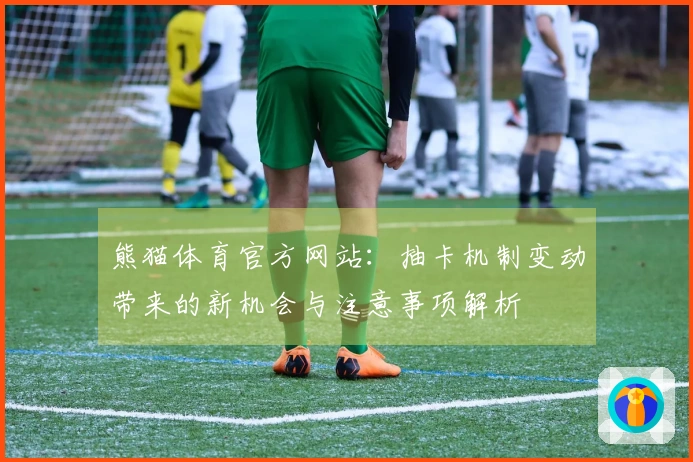 熊猫体育官方网站：抽卡机制变动带来的新机会与注意事项解析