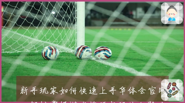 新手玩家如何快速上手华体会官网，轻松掌握游戏技巧与玩法经验分享