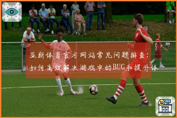 亚新体育官方网站常见问题排查：如何高效解决游戏中的BUG和提升体验