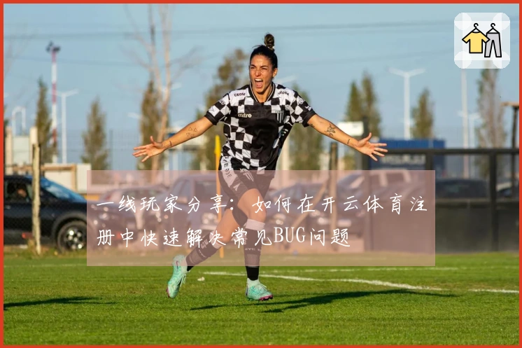 一线玩家分享：如何在开云体育注册中快速解决常见BUG问题
