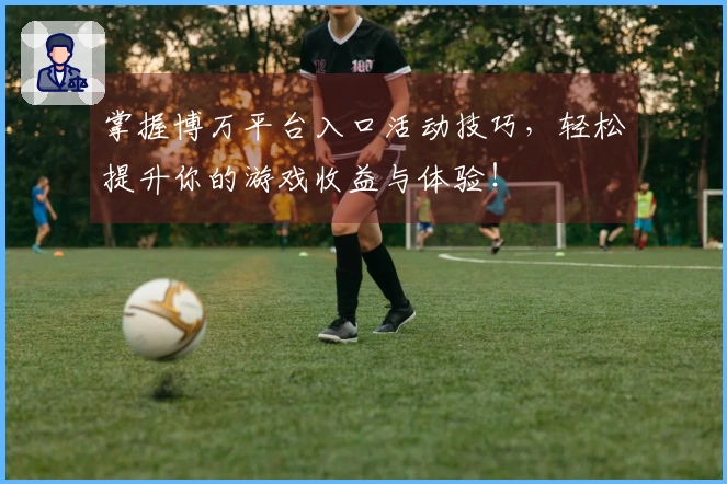 掌握博万平台入口活动技巧，轻松提升你的游戏收益与体验！